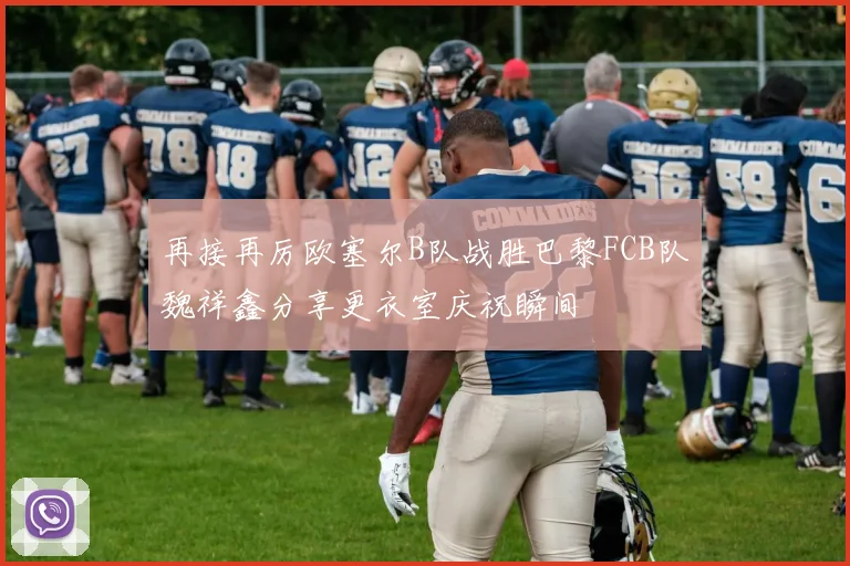 再接再厉欧塞尔B队战胜巴黎FCB队魏祥鑫分享更衣室庆祝瞬间